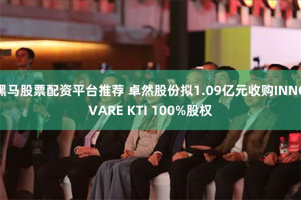 黑马股票配资平台推荐 卓然股份拟1.09亿元收购INNOVARE KTI 100%股权