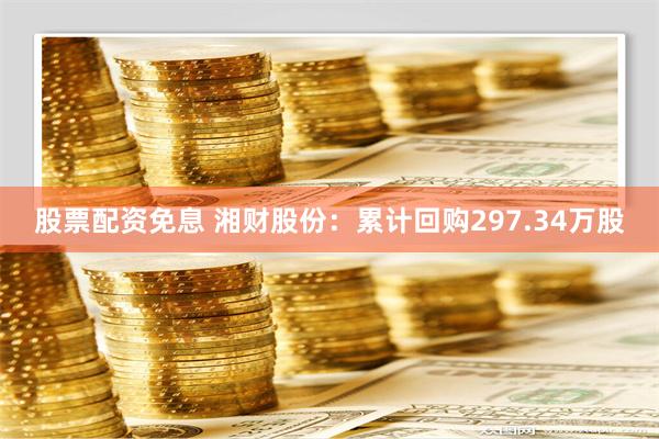 股票配资免息 湘财股份：累计回购297.34万股