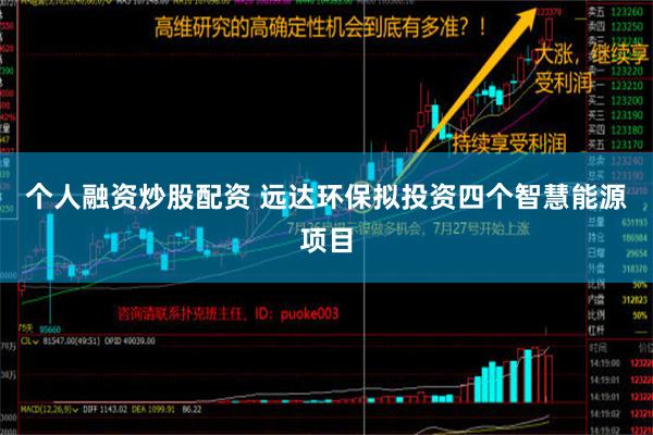 个人融资炒股配资 远达环保拟投资四个智慧能源项目