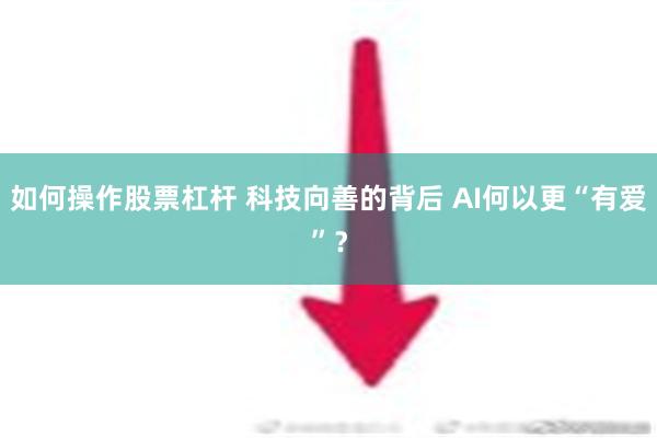 如何操作股票杠杆 科技向善的背后 AI何以更“有爱”？