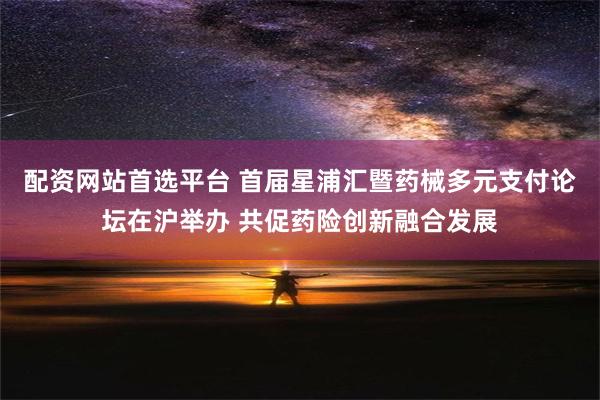 配资网站首选平台 首届星浦汇暨药械多元支付论坛在沪举办 共促药险创新融合发展