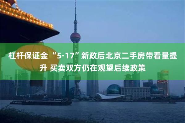 杠杆保证金 “5·17”新政后北京二手房带看量提升 买卖双方仍在观望后续政策