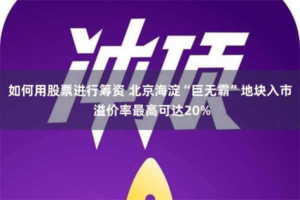 如何用股票进行筹资 北京海淀“巨无霸”地块入市 溢价率最高可达20%