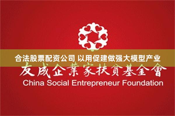 合法股票配资公司 以用促建做强大模型产业