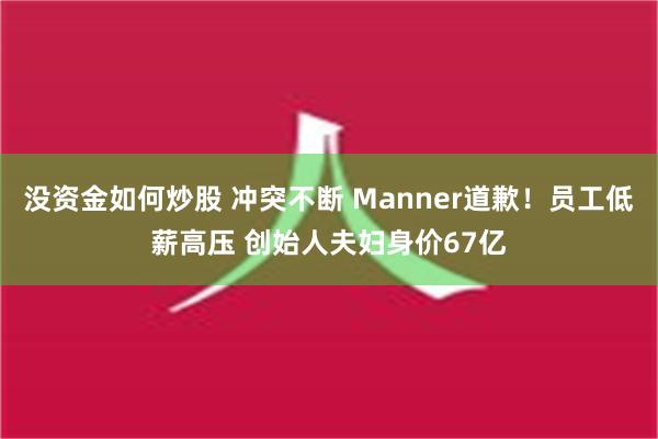 没资金如何炒股 冲突不断 Manner道歉！员工低薪高压 创始人夫妇身价67亿