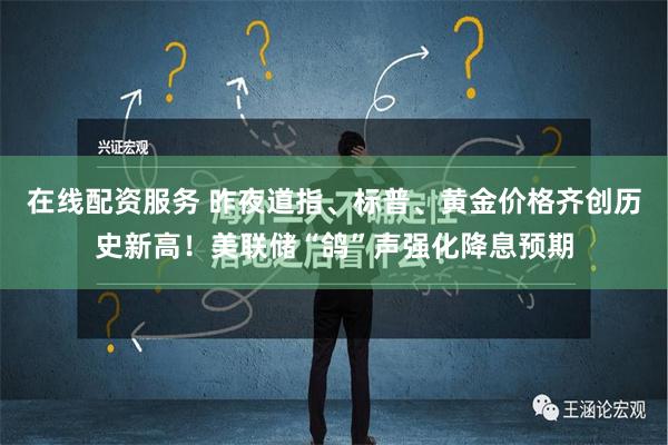 在线配资服务 昨夜道指、标普、黄金价格齐创历史新高！美联储“鸽”声强化降息预期