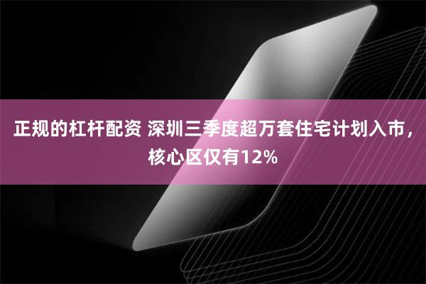 正规的杠杆配资 深圳三季度超万套住宅计划入市，核心区仅有12%