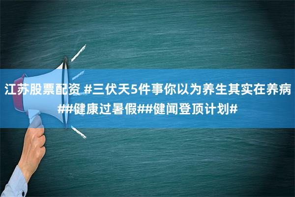 江苏股票配资 #三伏天5件事你以为养生其实在养病##健康过暑假##健闻登顶计划#