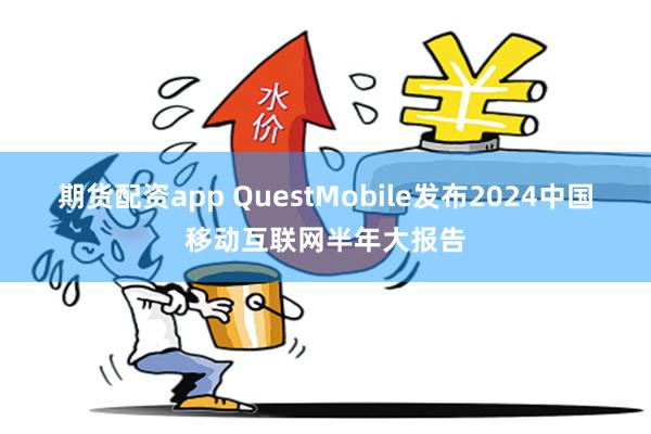 期货配资app QuestMobile发布2024中国移动互联网半年大报告