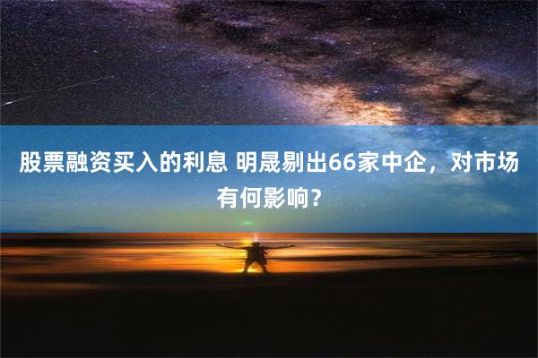 股票融资买入的利息 明晟剔出66家中企，对市场有何影响？