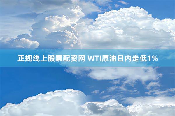 正规线上股票配资网 WTI原油日内走低1%