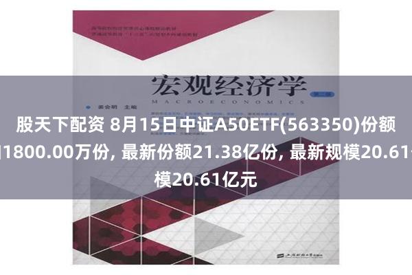 股天下配资 8月15日中证A50ETF(563350)份额增加1800.00万份, 最新份额21.38亿份, 最新规模20.61亿元