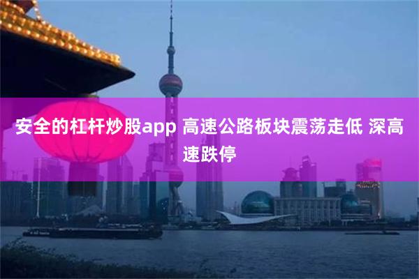 安全的杠杆炒股app 高速公路板块震荡走低 深高速跌停