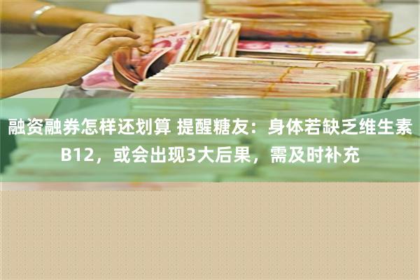 融资融券怎样还划算 提醒糖友：身体若缺乏维生素B12，或会出现3大后果，需及时补充