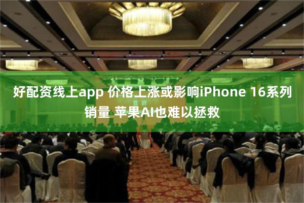 好配资线上app 价格上涨或影响iPhone 16系列销量 苹果AI也难以拯救