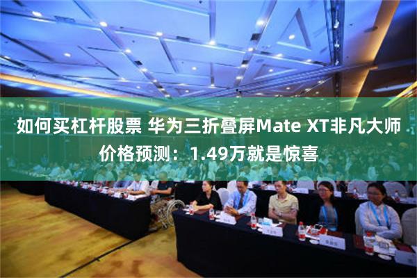 如何买杠杆股票 华为三折叠屏Mate XT非凡大师价格预测：1.49万就是惊喜