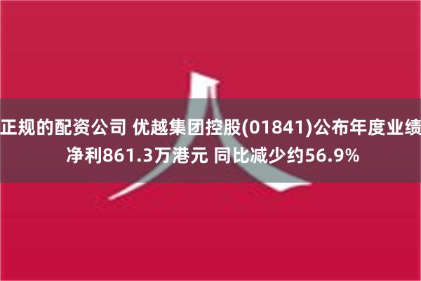 正规的配资公司 优越集团控股(01841)公布年度业绩 净利861.3万港元 同比减少约56.9%