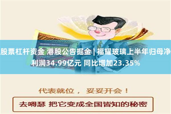 股票杠杆资金 港股公告掘金 | 福耀玻璃上半年归母净利润34.99亿元 同比增加23.35%