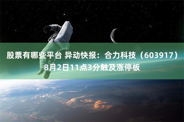 股票有哪些平台 异动快报：合力科技（603917）8月2日11点3分触及涨停板