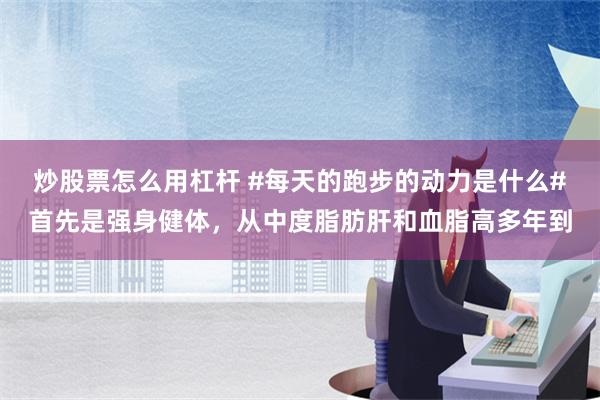 炒股票怎么用杠杆 #每天的跑步的动力是什么#首先是强身健体，从中度脂肪肝和血脂高多年到