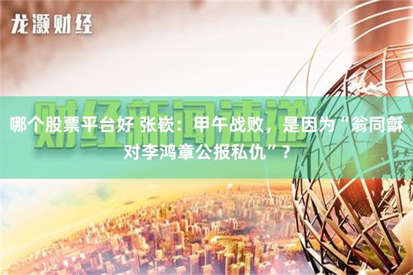 哪个股票平台好 张嵚：甲午战败，是因为“翁同龢对李鸿章公报私仇”？