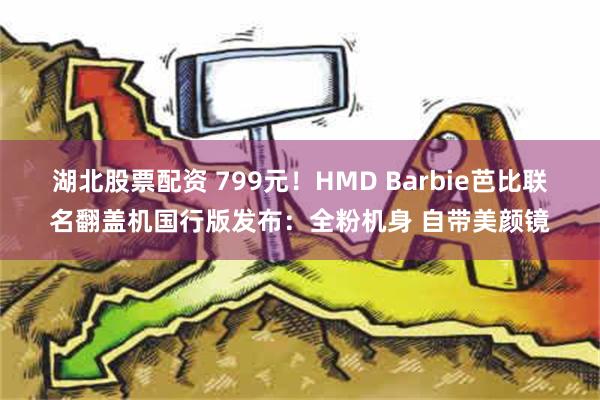 湖北股票配资 799元！HMD Barbie芭比联名翻盖机国行版发布：全粉机身 自带美颜镜