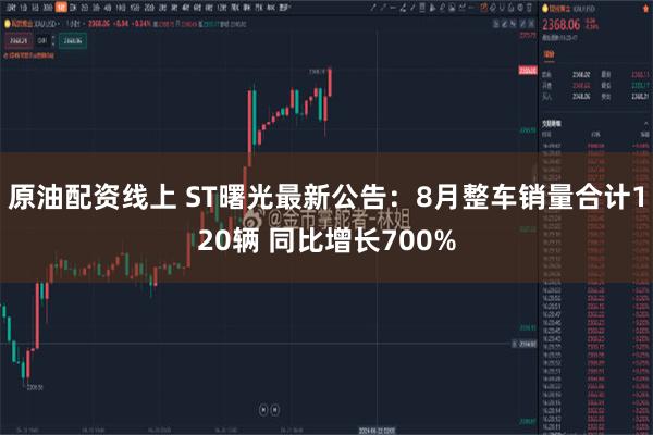 原油配资线上 ST曙光最新公告：8月整车销量合计120辆 同比增长700%