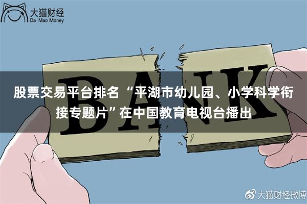 股票交易平台排名 “平湖市幼儿园、小学科学衔接专题片”在中国教育电视台播出