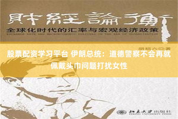 股票配资学习平台 伊朗总统：道德警察不会再就佩戴头巾问题打扰女性