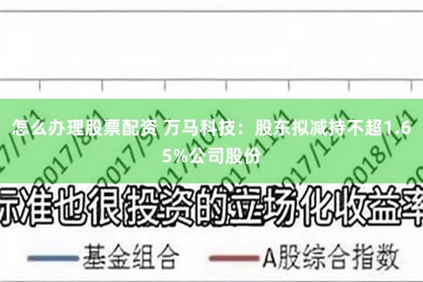 怎么办理股票配资 万马科技：股东拟减持不超1.65%公司股份