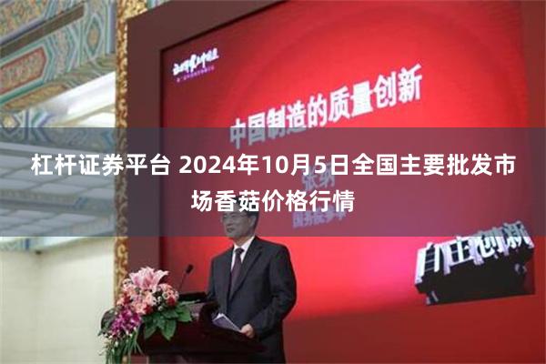 杠杆证券平台 2024年10月5日全国主要批发市场香菇价格行情