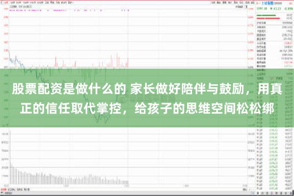 股票配资是做什么的 家长做好陪伴与鼓励，用真正的信任取代掌控，给孩子的思维空间松松绑