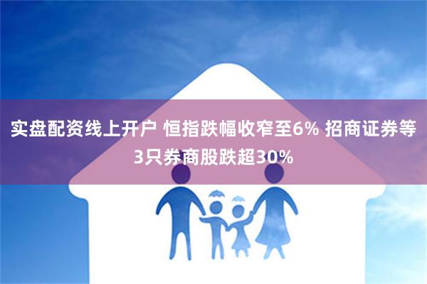 实盘配资线上开户 恒指跌幅收窄至6% 招商证券等3只券商股跌超30%