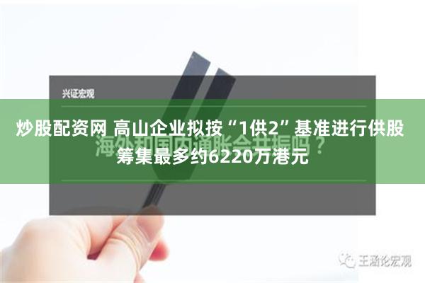 炒股配资网 高山企业拟按“1供2”基准进行供股 筹集最多约6220万港元