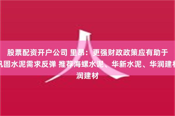 股票配资开户公司 里昂：更强财政政策应有助于巩固水泥需求反弹 推荐海螺水泥、华新水泥、华润建材