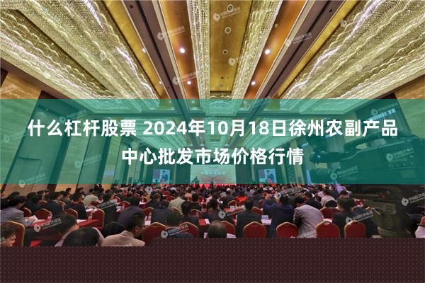 什么杠杆股票 2024年10月18日徐州农副产品中心批发市场价格行情