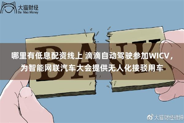 哪里有低息配资线上 滴滴自动驾驶参加WICV，为智能网联汽车大会提供无人化接驳用车