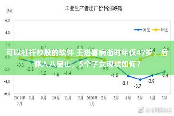 可以杠杆炒股的软件 王进喜病逝时年仅47岁，后葬入八宝山，5个子女现状如何？