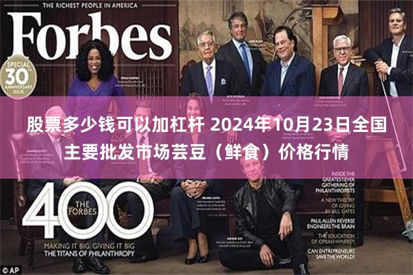 股票多少钱可以加杠杆 2024年10月23日全国主要批发市场芸豆（鲜食）价格行情