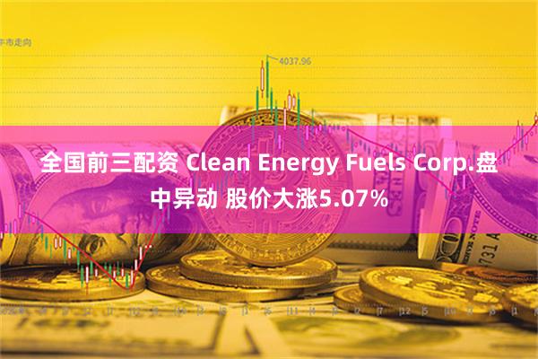 全国前三配资 Clean Energy Fuels Corp.盘中异动 股价大涨5.07%