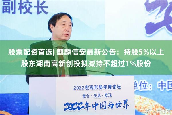 股票配资首选| 麒麟信安最新公告：持股5%以上股东湖南高新创投拟减持不超过1%股份