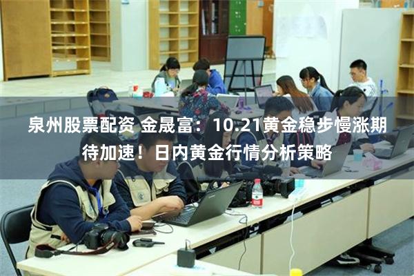 泉州股票配资 金晟富：10.21黄金稳步慢涨期待加速！日内黄金行情分析策略