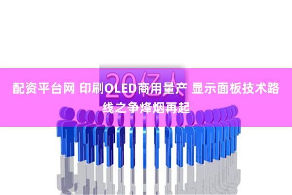 配资平台网 印刷OLED商用量产 显示面板技术路线之争烽烟再起