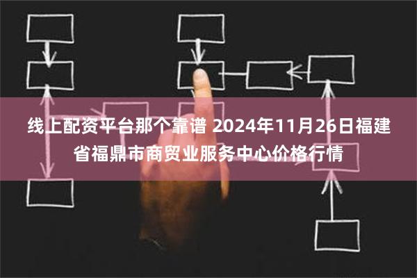 线上配资平台那个靠谱 2024年11月26日福建省福鼎市商贸业服务中心价格行情