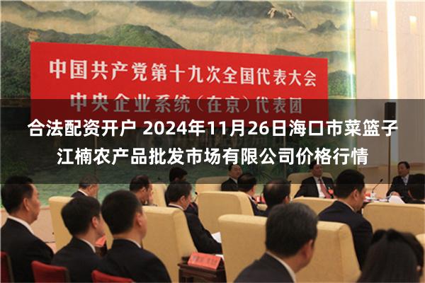 合法配资开户 2024年11月26日海口市菜篮子江楠农产品批发市场有限公司价格行情