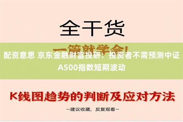 配资意思 京东金融财富投研：投资者不需预测中证A500指数短期波动