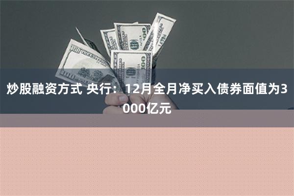 炒股融资方式 央行：12月全月净买入债券面值为3000亿元