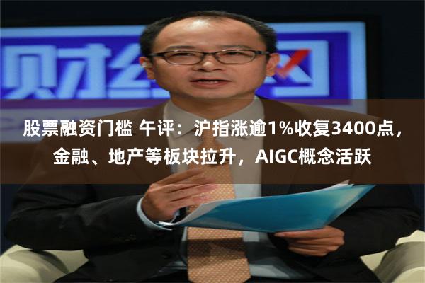 股票融资门槛 午评：沪指涨逾1%收复3400点，金融、地产等板块拉升，AIGC概念活跃