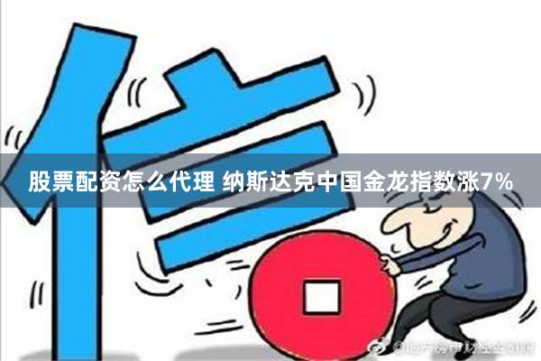 股票配资怎么代理 纳斯达克中国金龙指数涨7%