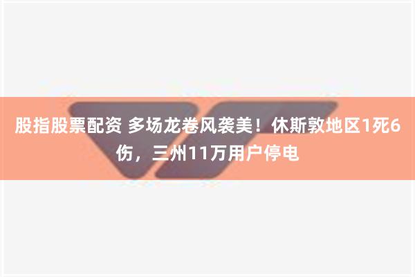 股指股票配资 多场龙卷风袭美！休斯敦地区1死6伤，三州11万用户停电